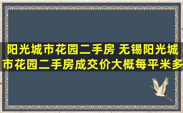 阳光城市花园二手房 无锡阳光城市花园二手房成交价大概每平米*